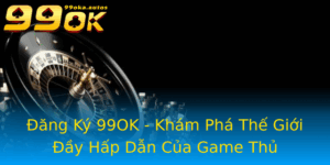 Ang Ky 99Ok Kham Pha The Gioi Ay Hap Dan Cua Game Thu