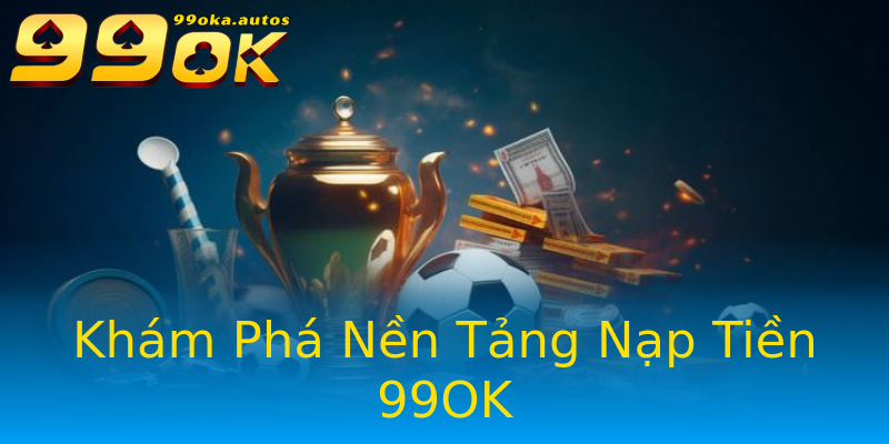 Khám Phá Nền Tảng Nạp Tiền 99OK Khám Phá Nền Tảng Nạp Tiền 99OK