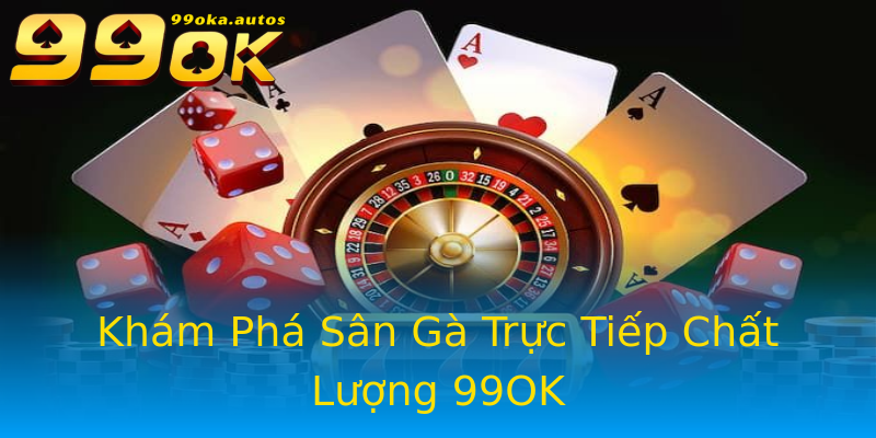 Khám Phá Sân Gà Trực Tiếp Chất Lượng 99OK Khám Phá Sân Gà Trực Tiếp Chất Lượng 99OK