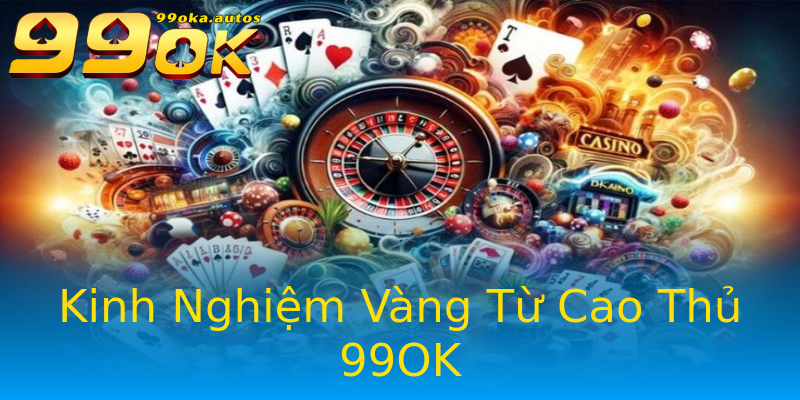 Kinh Nghiệm Vàng Từ Cao Thủ 99OK Kinh Nghiệm Vàng Từ Cao Thủ 99OK