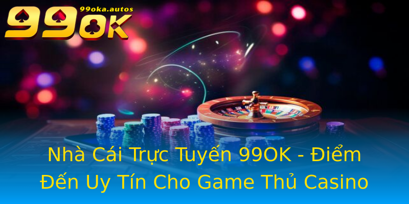 Nhà Cái Trực Tuyến 99OK - Điểm Đến Uy Tín Cho Game Thủ Casino Nhà Cái Trực Tuyến 99OK - Điểm Đến Uy Tín Cho Game Thủ Casino