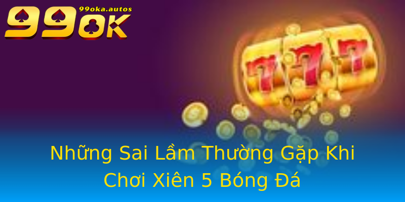 Những Sai Lầm Thường Gặp Khi Chơi Xiên 5 Bóng Đá Những Sai Lầm Thường Gặp Khi Chơi Xiên 5 Bóng Đá