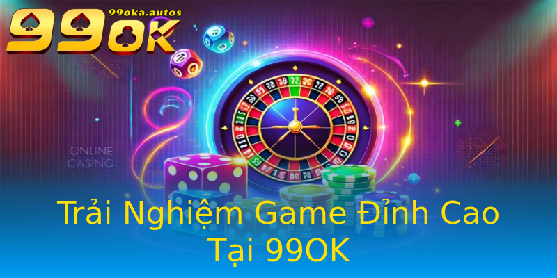 Trải Nghiệm Game Đỉnh Cao Tại 99OK Trải Nghiệm Game Đỉnh Cao Tại 99OK