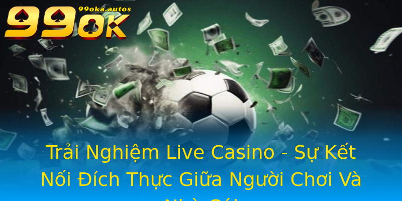 Trải Nghiệm Live Casino - Sự Kết Nối Đích Thực Giữa Người Chơi Và Nhà Cái Trải Nghiệm Live Casino - Sự Kết Nối Đích Thực Giữa Người Chơi Và Nhà Cái