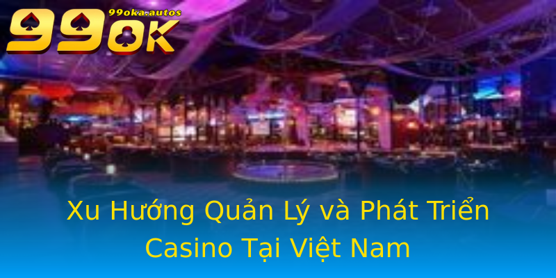 Xu Hướng Quản Lý và Phát Triển Casino Tại Việt Nam Xu Hướng Quản Lý và Phát Triển Casino Tại Việt Nam